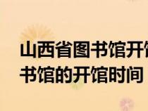 山西省图书馆开馆时间表2023年（山西省图书馆的开馆时间）