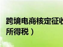 跨境电商核定征收企业所得税（核定征收企业所得税）