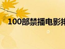 100部禁播电影排行榜（100部禁播电影）