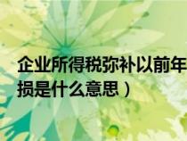 企业所得税弥补以前年度亏损是什么意思（弥补以前年度亏损是什么意思）