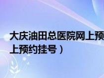 大庆油田总医院网上预约挂号几点放号（大庆油田总医院网上预约挂号）