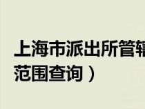 上海市派出所管辖范围查询（上海派出所管辖范围查询）