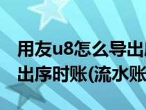 用友u8怎么导出序时账（请问用友U8如何导出序时账(流水账)）