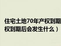 住宅土地70年产权到期后会发生什么费用（住宅土地70年产权到期后会发生什么）