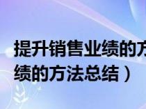 提升销售业绩的方法有哪些（如何提升销售业绩的方法总结）