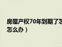 房屋产权70年到期了怎么办（房屋产权70年或40年到期后怎么办）