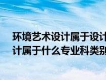 环境艺术设计属于设计学类吗?（艺术设计中的环境艺术设计属于什么专业科类别）