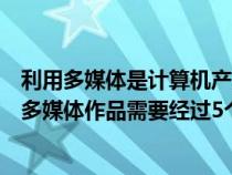 利用多媒体是计算机产业发展的必然趋势（利用计算机制作多媒体作品需要经过5个步骤是什么）