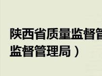 陕西省质量监督管理局官网（陕西省质量技术监督管理局）