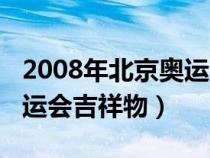 2008年北京奥运会吉祥物是（2008年北京奥运会吉祥物）