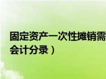 固定资产一次性摊销需要计提残值吗（固定资产一次性摊销会计分录）