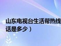 山东电视台生活帮热线电话号码（山东电视台生活帮热线电话是多少）