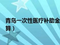 青岛一次性医疗补助金怎么计算（一次性医疗补助金怎么计算）