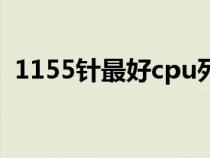 1155针最好cpu列表（1156针最好的cpu）