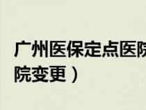 广州医保定点医院怎么更换（广州医保定点医院变更）