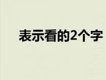 表示看的2个字（表示看的意思的词语）