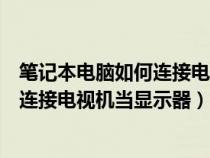 笔记本电脑如何连接电视机当显示器使用（笔记本电脑如何连接电视机当显示器）