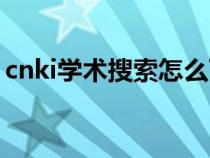 cnki学术搜索怎么下载文献（cnki学术搜索）