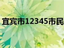 宜宾市12345市民服务平台（宜宾市12345）