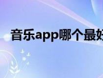 音乐app哪个最好用（音乐软件哪个好用）