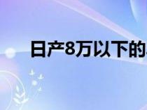 日产8万以下的车（日产8万左右的车）