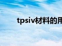 tpsiv材料的用途（tpv是什么材料）