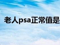 老人psa正常值是多少（psa正常值是多少）