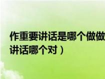 作重要讲话是哪个做做讲话还是作讲话（做重要讲话作重要讲话哪个对）