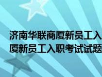 济南华联商厦新员工入职考试试题是什么样的（济南华联商厦新员工入职考试试题是什么）