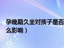 孕晚期久坐对孩子是否有伤害（孕晚期久坐会对胎儿造成什么影响）