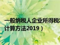 一般纳税人企业所得税怎么算2020（一般纳税人企业所得税计算方法2019）