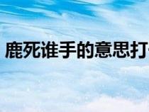 鹿死谁手的意思打一生肖（鹿死谁手的意思）