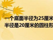 一个底面半径为25厘米的圆柱形水桶中装有水（在一个底面半径是20厘米的圆柱形水桶里）