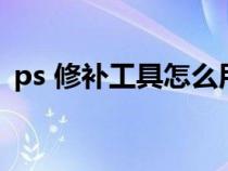 ps 修补工具怎么用（ps修补工具怎么使用）