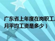 广东省上年度在岗职工月平均工资2021（广东省上年度职工月平均工资是多少）