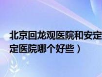 北京回龙观医院和安定医院哪个更好（北京回龙观医院和安定医院哪个好些）