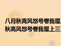 八月秋高风怒号卷我屋上三重茅 是杜甫什么时候写的（八月秋高风怒号卷我屋上三重茅）