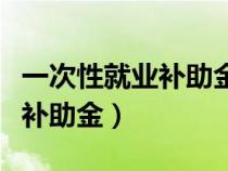 一次性就业补助金有时间限制吗（一次性就业补助金）