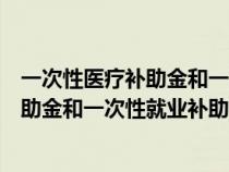 一次性医疗补助金和一次性就业补助金标准（一次性医疗补助金和一次性就业补助金）