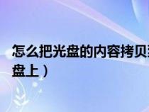 怎么把光盘的内容拷贝到u盘里（怎么把光盘的内容拷贝到u盘上）