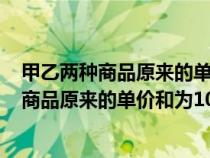 甲乙两种商品原来的单价和为100元因市场变化（甲乙两种商品原来的单价和为100元）