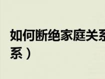 如何断绝家庭关系英语作文（如何断绝家庭关系）