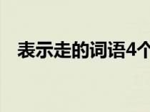 表示走的词语4个字成语（表示走的词语）