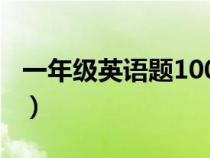 一年级英语题100道（小学一年级英语练习题）