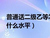 普通话二级乙等怎么样?（普通话二级乙等是什么水平）