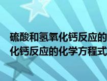 硫酸和氢氧化钙反应的化学方程式和反应类型（硫酸和氢氧化钙反应的化学方程式）