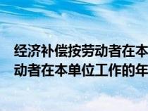 经济补偿按劳动者在本单位工作的年限算吗（经济补偿按劳动者在本单位工作的年限）