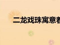 二龙戏珠寓意着什么（二龙戏珠寓意）