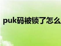 puk码被锁了怎么解（puk码忘了怎么解锁）