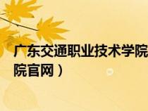 广东交通职业技术学院官网教务系统（广东交通职业技术学院官网）